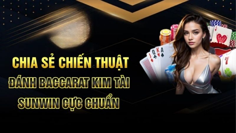 Chơi Baccarat Kim Tài Tại Sunwin: Bản Đồ Chiến Thắng Dành Cho Newbie